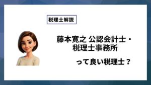 藤本寛之 公認会計士・税理士事務所っていい税理士？特徴、料金、オフィスの場所は？