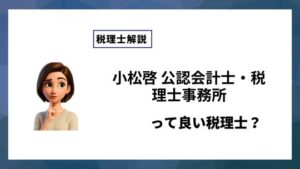 小松啓 公認会計士・税理士事務所っていい税理士？特徴、料金、オフィスの場所は？