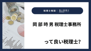 岡 部 時 男 税理士事務所っていい税理士？特徴、料金、オフィスの場所は？