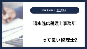 清水隆広税理士事務所っていい税理士？特徴、料金、オフィスの場所は？