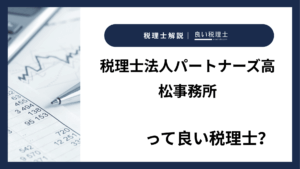 税理士法人パートナーズ高松事務所っていい税理士？特徴、料金、オフィスの場所は？