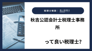 秋吉公認会計士税理士事務所っていい税理士？特徴、料金、オフィスの場所は？
