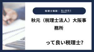 秋元（税理士法人）大阪事務所っていい税理士？特徴、料金、オフィスの場所は？