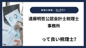 遠藤明哲公認会計士税理士事務所っていい税理士？特徴、料金、オフィスの場所は？