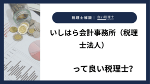 いしはら会計事務所（税理士法人）っていい税理士？特徴、料金、オフィスの場所は？
