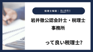 岩井徹公認会計士・税理士事務所っていい税理士？特徴、料金、オフィスの場所は？