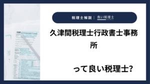 久津間税理士行政書士事務所っていい税理士？特徴、料金、オフィスの場所は？