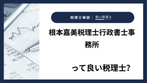 根本嘉美税理士行政書士事務所っていい税理士？特徴、料金、オフィスの場所は？