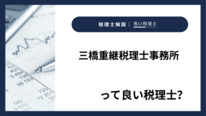 三橋重継税理士事務所っていい税理士？特徴、料金、オフィスの場所は？