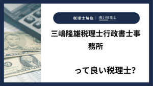三嶋隆雄税理士行政書士事務所っていい税理士？特徴、料金、オフィスの場所は？