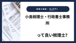 小島税理士・行政書士事務所っていい税理士？特徴、料金、オフィスの場所は？