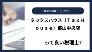 タックスハウス（ＴａｘＨｏｕｓｅ）郡山中央店っていい税理士？特徴、料金、オフィスの場所は？
