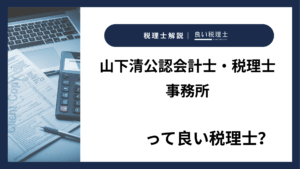 山下清公認会計士・税理士事務所っていい税理士？特徴、料金、オフィスの場所は？