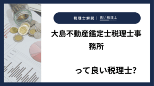 大島不動産鑑定士税理士事務所っていい税理士？特徴、料金、オフィスの場所は？