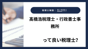 髙橋浩税理士・行政書士事務所っていい税理士?特徴、料金、オフィスの場所は?
