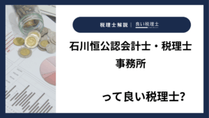 石川恒公認会計士・税理士事務所っていい税理士？特徴、料金、オフィスの場所は？