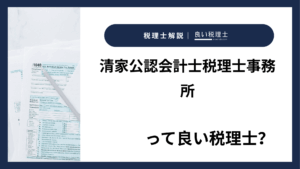 清家公認会計士税理士事務所っていい税理士？特徴、料金、オフィスの場所は？