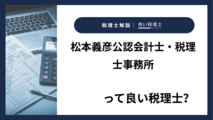 松本義彦公認会計士・税理士事務所っていい税理士？特徴、料金、オフィスの場所は？