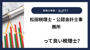 松田税理士・公認会計士事務所っていい税理士？特徴、料金、オフィスの場所は？