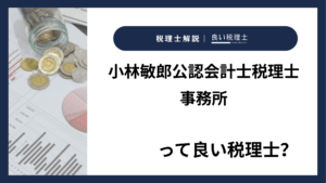 小林敏郎公認会計士税理士事務所っていい税理士？特徴、料金、オフィスの場所は？