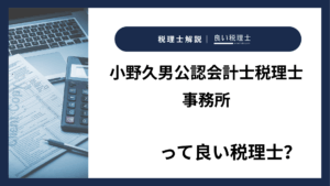 小野久男公認会計士税理士事務所っていい税理士？特徴、料金、オフィスの場所は？
