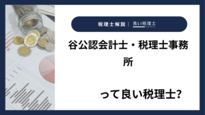 谷公認会計士・税理士事務所っていい税理士？特徴、料金、オフィスの場所は？