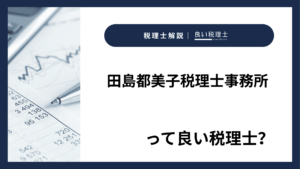 田島都美子税理士事務所っていい税理士？特徴、料金、オフィスの場所は？