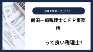 鶴田一郎税理士ＣＦＰ事務所っていい税理士？特徴、料金、オフィスの場所は？