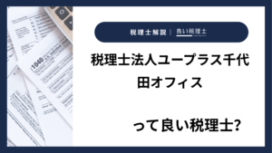 税理士法人ユープラス千代田オフィスっていい税理士？特徴、料金、オフィスの場所は？