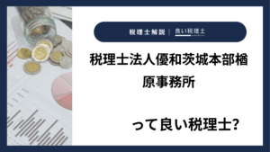 税理士法人優和茨城本部楢原事務所っていい税理士？特徴、料金、オフィスの場所は？